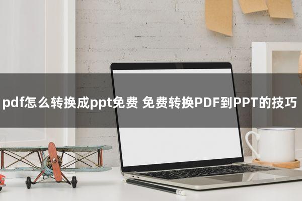 pdf怎么转换成ppt免费(免费转换PDF到PPT的技巧)